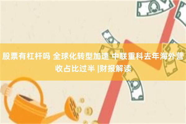 股票有杠杆吗 全球化转型加速 中联重科去年海外营收占比过半 |财报解读