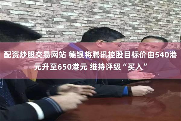 配资炒股交易网站 德银将腾讯控股目标价由540港元升至650港元 维持评级“买入”