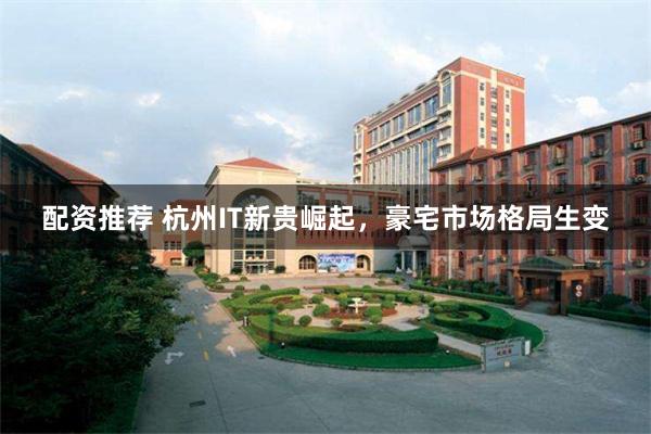配资推荐 杭州IT新贵崛起，豪宅市场格局生变