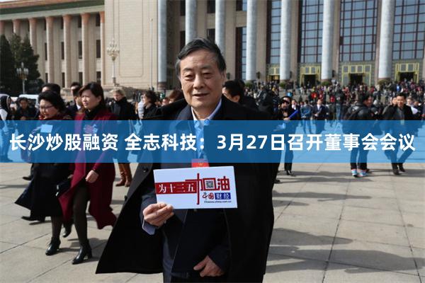 长沙炒股融资 全志科技：3月27日召开董事会会议