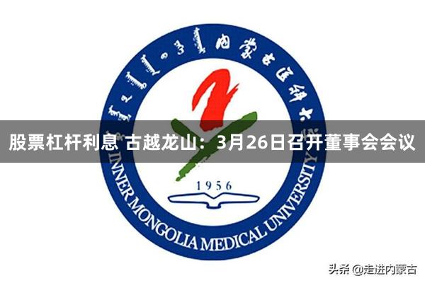 股票杠杆利息 古越龙山：3月26日召开董事会会议