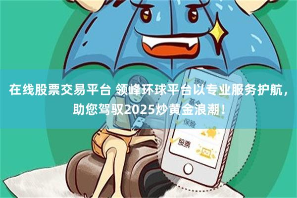 在线股票交易平台 领峰环球平台以专业服务护航，助您驾驭2025炒黄金浪潮！