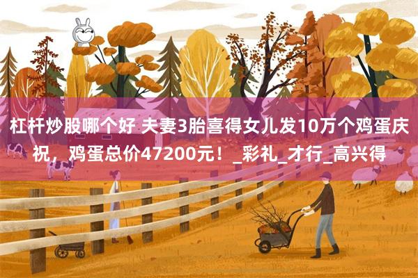 杠杆炒股哪个好 夫妻3胎喜得女儿发10万个鸡蛋庆祝，鸡蛋总价47200元！_彩礼_才行_高兴得