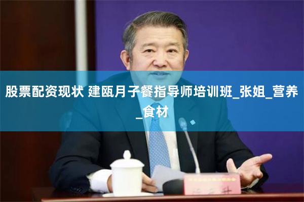 股票配资现状 建瓯月子餐指导师培训班_张姐_营养_食材