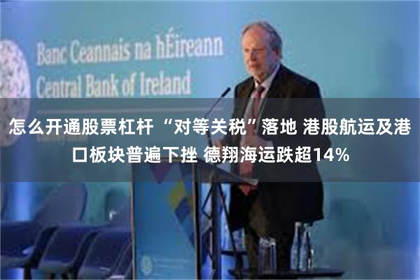 怎么开通股票杠杆 “对等关税”落地 港股航运及港口板块普遍下挫 德翔海运跌超14%
