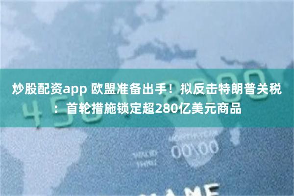 炒股配资app 欧盟准备出手！拟反击特朗普关税：首轮措施锁定超280亿美元商品