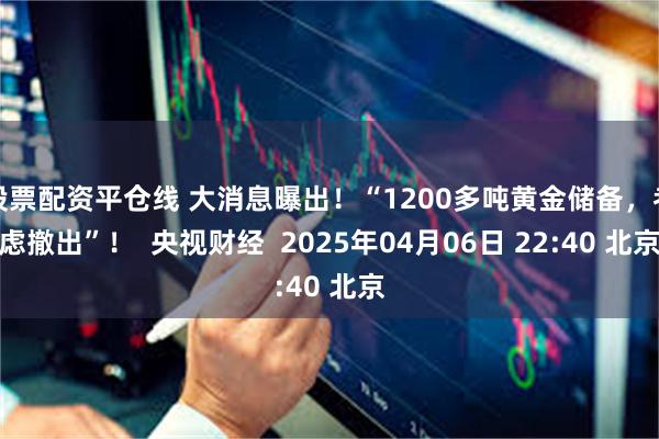 股票配资平仓线 大消息曝出！“1200多吨黄金储备，考虑撤出”！  央视财经  2025年04月06日 22:40 北京
