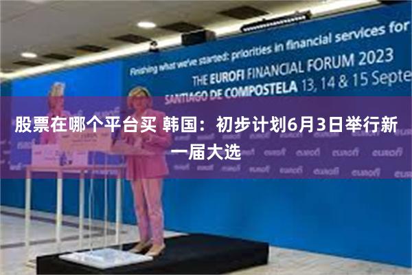 股票在哪个平台买 韩国：初步计划6月3日举行新一届大选
