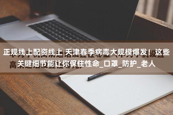正规线上配资线上 天津春季病毒大规模爆发！这些关键细节能让你保住性命_口罩_防护_老人