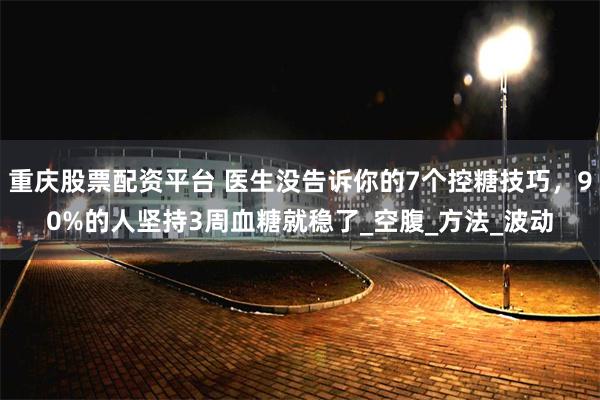 重庆股票配资平台 医生没告诉你的7个控糖技巧，90%的人坚持3周血糖就稳了_空腹_方法_波动