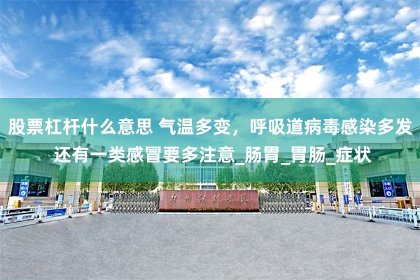股票杠杆什么意思 气温多变，呼吸道病毒感染多发 还有一类感冒要多注意_肠胃_胃肠_症状
