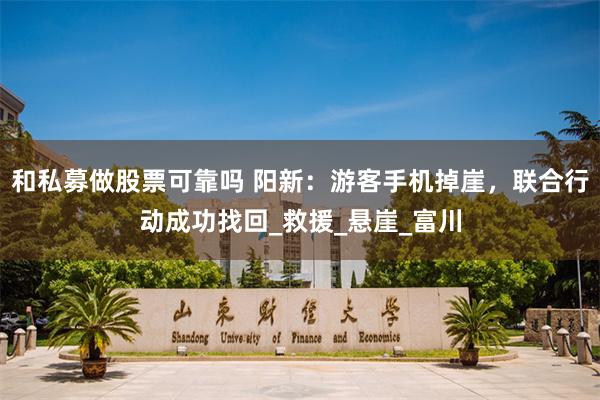 和私募做股票可靠吗 阳新：游客手机掉崖，联合行动成功找回_救援_悬崖_富川