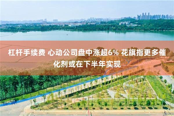 杠杆手续费 心动公司盘中涨超6% 花旗指更多催化剂或在下半年实现