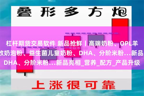 杠杆期货交易软件 新品抢鲜丨高端奶粉、OPL羊奶粉、孕产妇奶粉、速效奶泡粉、益生菌儿童奶粉、DHA、分阶米粉…新品亮相_营养_配方_产品升级