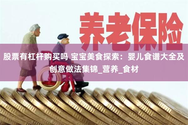 股票有杠杆购买吗 宝宝美食探索：婴儿食谱大全及创意做法集锦_营养_食材