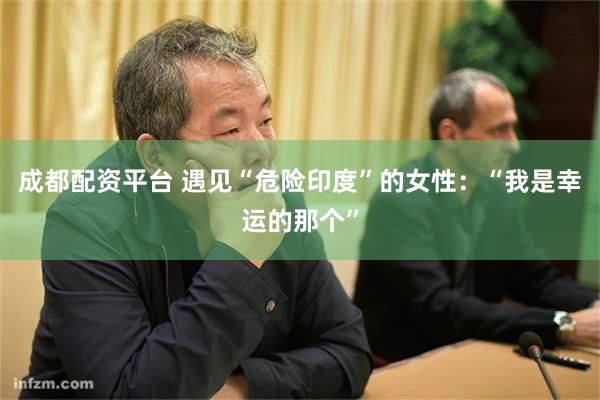 成都配资平台 遇见“危险印度”的女性：“我是幸运的那个”