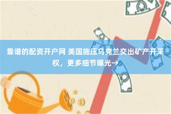 靠谱的配资开户网 美国施压乌克兰交出矿产开采权，更多细节曝光→