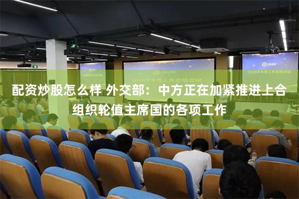 配资炒股怎么样 外交部：中方正在加紧推进上合组织轮值主席国的各项工作
