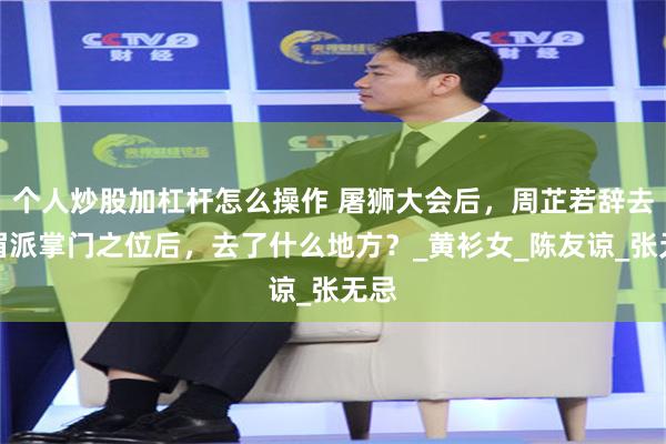 个人炒股加杠杆怎么操作 屠狮大会后，周芷若辞去峨眉派掌门之位后，去了什么地方？_黄衫女_陈友谅_张无忌
