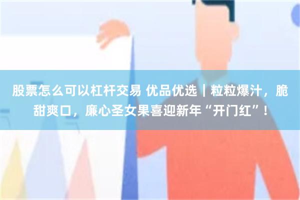 股票怎么可以杠杆交易 优品优选｜粒粒爆汁，脆甜爽口，廉心圣女果喜迎新年“开门红”！