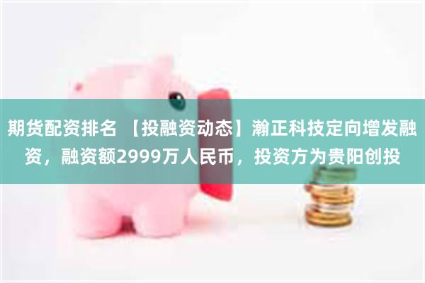 期货配资排名 【投融资动态】瀚正科技定向增发融资，融资额2999万人民币，投资方为贵阳创投