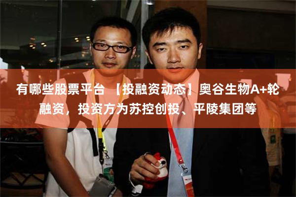 有哪些股票平台 【投融资动态】奥谷生物A+轮融资，投资方为苏控创投、平陵集团等