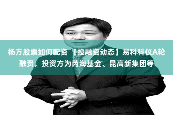 杨方股票如何配资 【投融资动态】易科科仪A轮融资，投资方为芮海基金、昆高新集团等