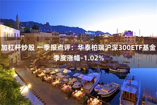加杠杆炒股 一季报点评：华泰柏瑞沪深300ETF基金季度涨幅-1.02%