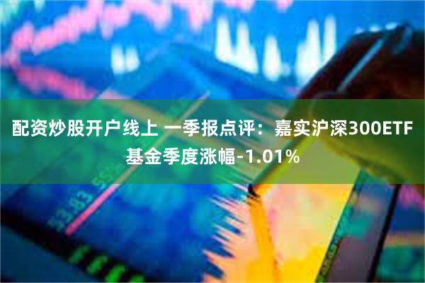 配资炒股开户线上 一季报点评：嘉实沪深300ETF基金季度涨幅-1.01%