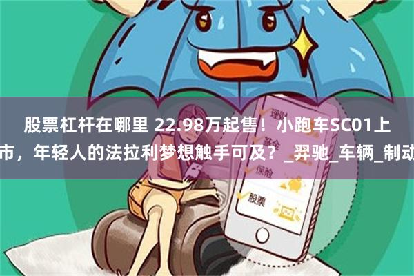 股票杠杆在哪里 22.98万起售！小跑车SC01上市，年轻人的法拉利梦想触手可及？_羿驰_车辆_制动