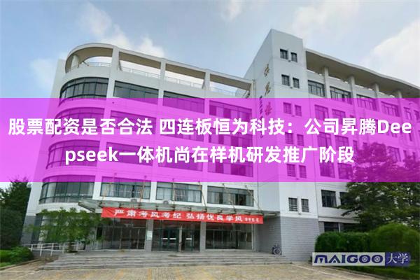 股票配资是否合法 四连板恒为科技：公司昇腾Deepseek一体机尚在样机研发推广阶段