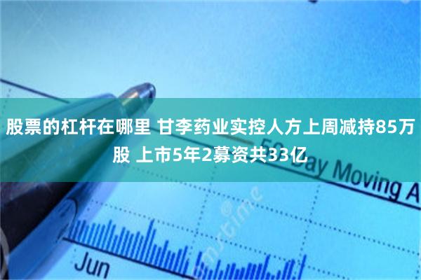 股票的杠杆在哪里 甘李药业实控人方上周减持85万股 上市5年2募资共33亿