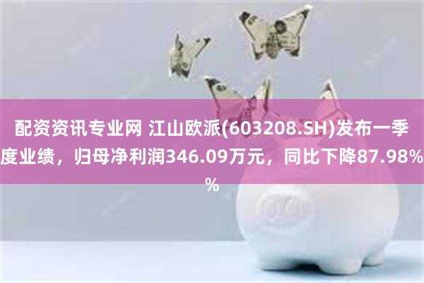 配资资讯专业网 江山欧派(603208.SH)发布一季度业绩，归母净利润346.09万元，同比下降87.98%