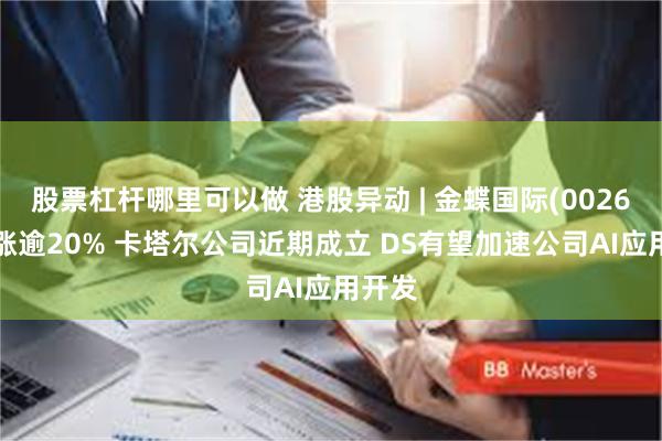 股票杠杆哪里可以做 港股异动 | 金蝶国际(00268)暴涨逾20% 卡塔尔公司近期成立 DS有望加速公司AI应用开发