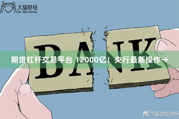 期货杠杆交易平台 12000亿！央行最新操作→