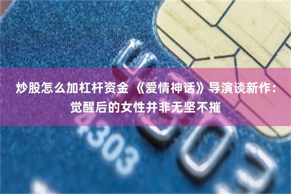 炒股怎么加杠杆资金 《爱情神话》导演谈新作：觉醒后的女性并非无坚不摧