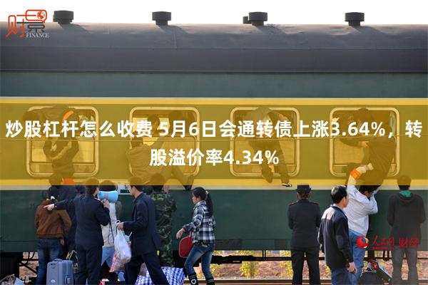 炒股杠杆怎么收费 5月6日会通转债上涨3.64%，转股溢价率4.34%