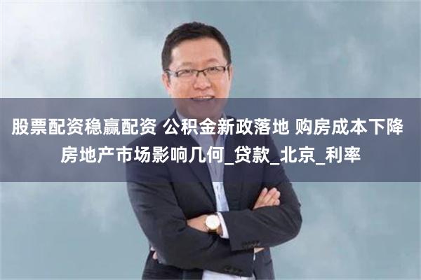 股票配资稳赢配资 公积金新政落地 购房成本下降 房地产市场影响几何_贷款_北京_利率