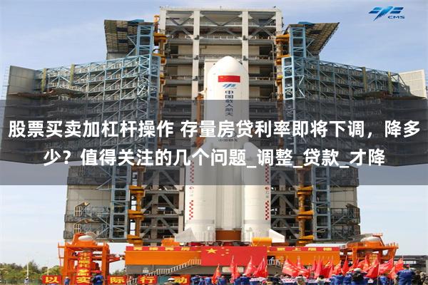 股票买卖加杠杆操作 存量房贷利率即将下调，降多少？值得关注的几个问题_调整_贷款_才降