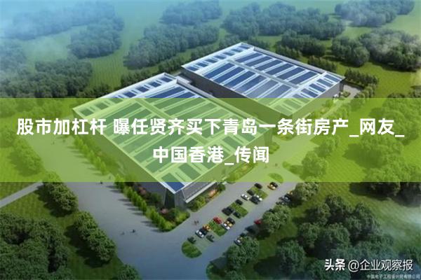 股市加杠杆 曝任贤齐买下青岛一条街房产_网友_中国香港_传闻