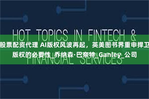 股票配资代理 AI版权风波再起，英美图书界重申捍卫版权的必要性_乔纳森·巴奈特_Ganley_公司