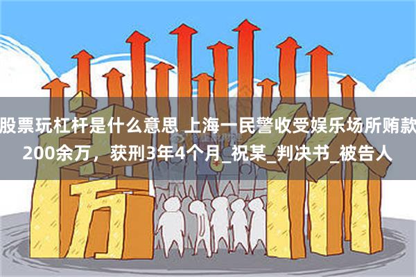 股票玩杠杆是什么意思 上海一民警收受娱乐场所贿款200余万，获刑3年4个月_祝某_判决书_被告人