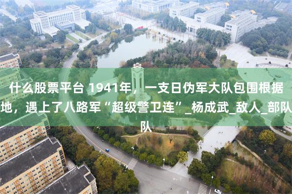 什么股票平台 1941年，一支日伪军大队包围根据地，遇上了八路军“超级警卫连”_杨成武_敌人_部队