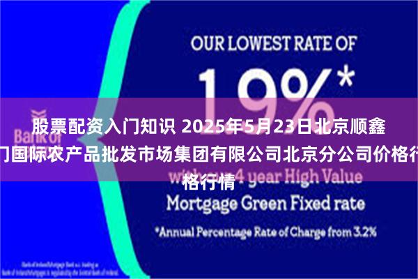 股票配资入门知识 2025年5月23日北京顺鑫石门国际农产品批发市场集团有限公司北京分公司价格行情