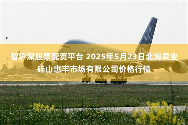 智沪深股票配资平台 2025年5月23日北海果业砀山惠丰市场有限公司价格行情