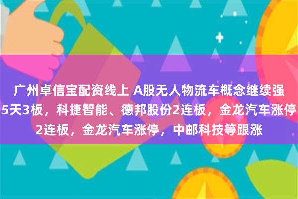 广州卓信宝配资线上 A股无人物流车概念继续强势，云内动力走出5天3板，科捷智能、德邦股份2连板，金龙汽车涨停，中邮科技等跟涨