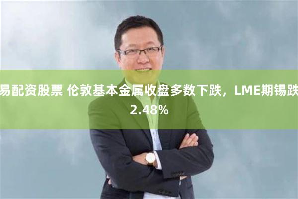 易配资股票 伦敦基本金属收盘多数下跌，LME期锡跌2.48%