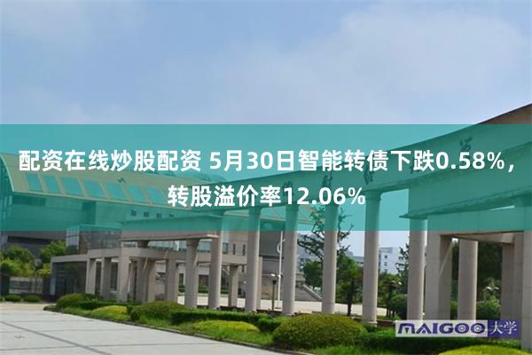 配资在线炒股配资 5月30日智能转债下跌0.58%，转股溢价率12.06%