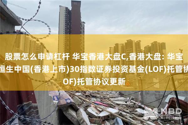 股票怎么申请杠杆 华宝香港大盘C,香港大盘: 华宝港股通恒生中国(香港上市)30指数证券投资基金(LOF)托管协议更新