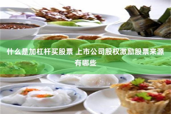 什么是加杠杆买股票 上市公司股权激励股票来源有哪些